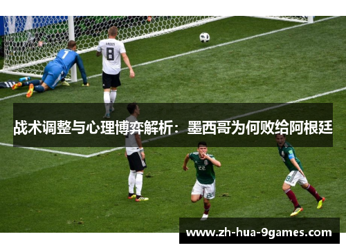 战术调整与心理博弈解析：墨西哥为何败给阿根廷