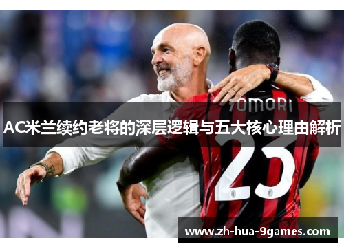 AC米兰续约老将的深层逻辑与五大核心理由解析
