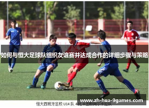 如何与恒大足球队组织友谊赛并达成合作的详细步骤与策略