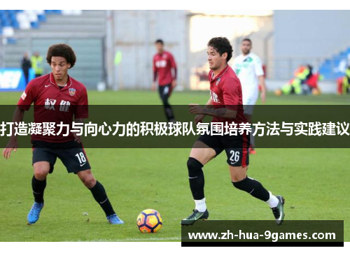 打造凝聚力与向心力的积极球队氛围培养方法与实践建议
