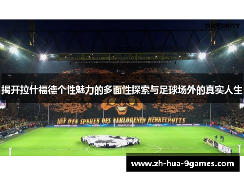 揭开拉什福德个性魅力的多面性探索与足球场外的真实人生