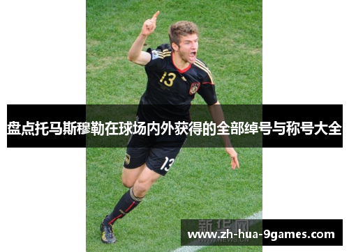 盘点托马斯穆勒在球场内外获得的全部绰号与称号大全