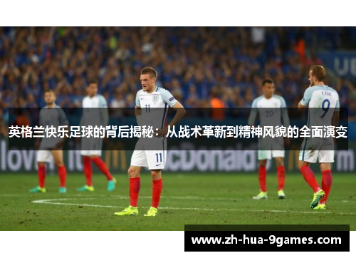 英格兰快乐足球的背后揭秘：从战术革新到精神风貌的全面演变