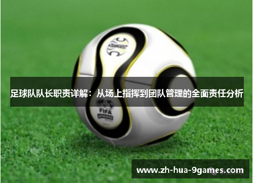 足球队队长职责详解:从场上指挥到团队管理的全面责任分析 足球队队长职责详解:从场上指挥到团队管理的全面责任分析