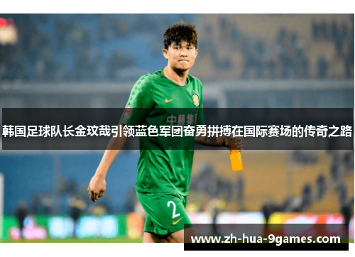 韩国足球队长金玟哉引领蓝色军团奋勇拼搏在国际赛场的传奇之路 韩国足球队长金玟哉引领蓝色军团奋勇拼搏在国际赛场的传奇之路