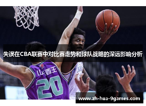 失误在CBA联赛中对比赛走势和球队战略的深远影响分析 失误在CBA联赛中对比赛走势和球队战略的深远影响分析