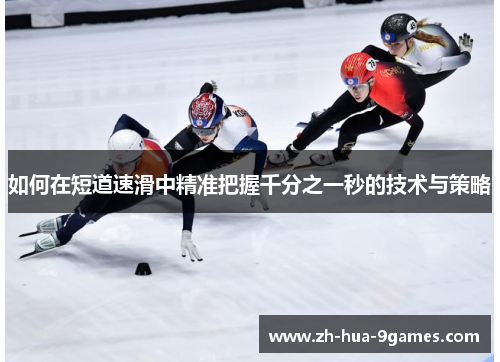 如何在短道速滑中精准把握千分之一秒的技术与策略 如何在短道速滑中精准把握千分之一秒的技术与策略