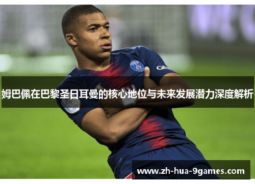 姆巴佩在巴黎圣日耳曼的核心地位与未来发展潜力深度解析 姆巴佩在巴黎圣日耳曼的核心地位与未来发展潜力深度解析