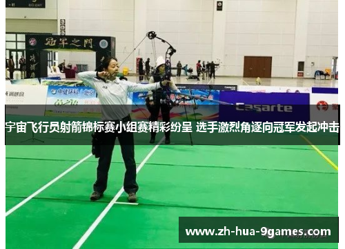 宇宙飞行员射箭锦标赛小组赛精彩纷呈 选手激烈角逐向冠军发起冲击 宇宙飞行员射箭锦标赛小组赛精彩纷呈 选手激烈角逐向冠军发起冲击