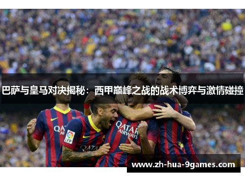 巴萨与皇马对决揭秘：西甲巅峰之战的战术博弈与激情碰撞