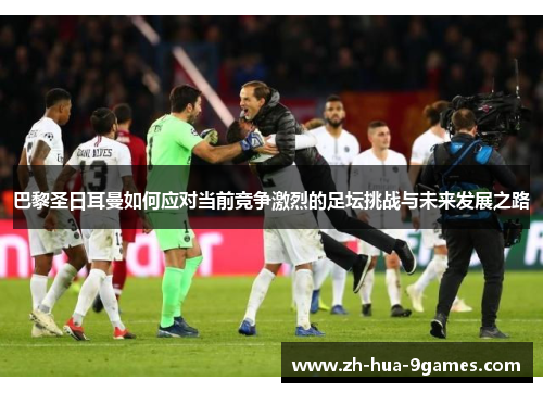 巴黎圣日耳曼如何应对当前竞争激烈的足坛挑战与未来发展之路