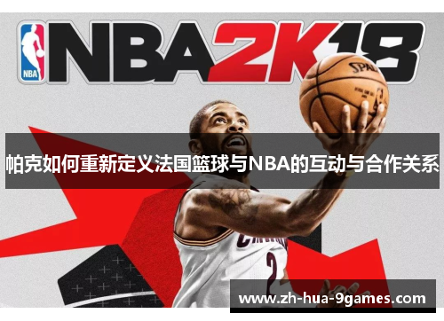 帕克如何重新定义法国篮球与NBA的互动与合作关系 帕克如何重新定义法国篮球与NBA的互动与合作关系