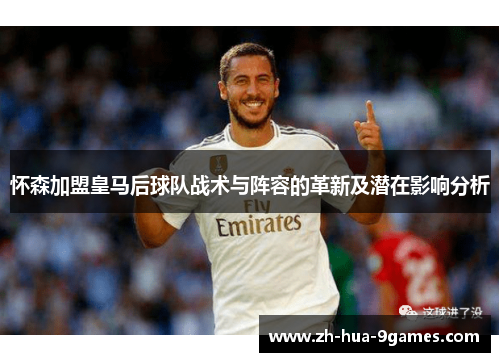 怀森加盟皇马后球队战术与阵容的革新及潜在影响分析