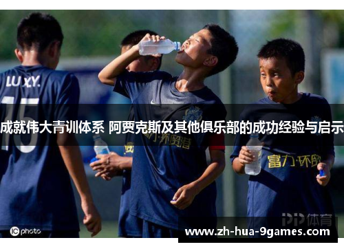 成就伟大青训体系 阿贾克斯及其他俱乐部的成功经验与启示 成就伟大青训体系 阿贾克斯及其他俱乐部的成功经验与启示