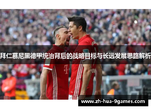 拜仁慕尼黑德甲统治背后的战略目标与长远发展思路解析