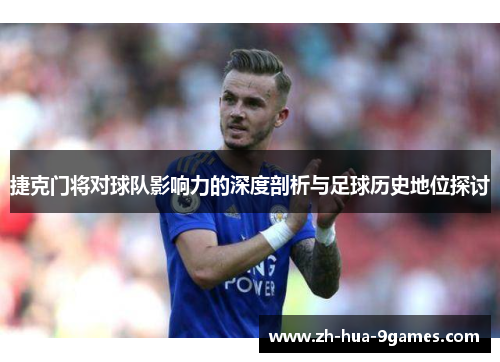 捷克门将对球队影响力的深度剖析与足球历史地位探讨