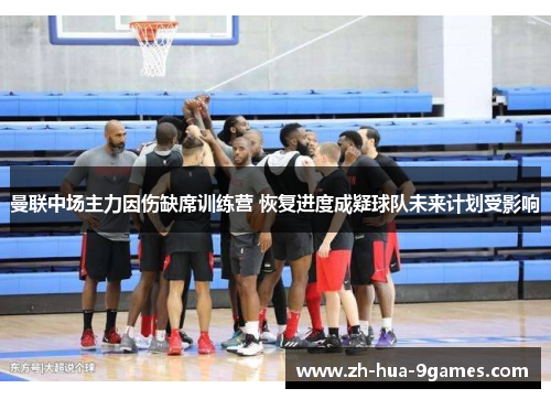 曼联中场主力因伤缺席训练营 恢复进度成疑球队未来计划受影响