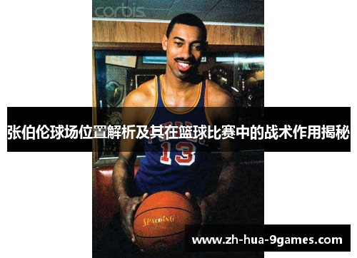 张伯伦球场位置解析及其在篮球比赛中的战术作用揭秘 张伯伦球场位置解析及其在篮球比赛中的战术作用揭秘