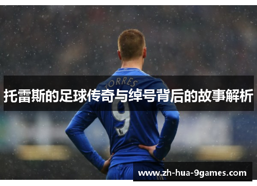 托雷斯的足球传奇与绰号背后的故事解析 托雷斯的足球传奇与绰号背后的故事解析