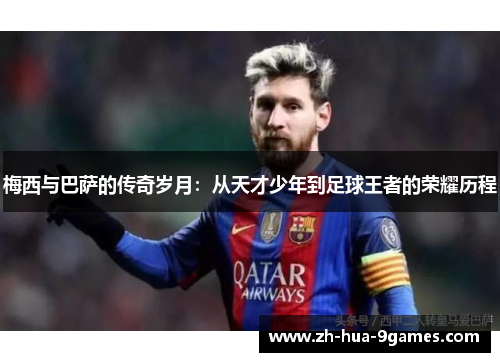 梅西与巴萨的传奇岁月:从天才少年到足球王者的荣耀历程 梅西与巴萨的传奇岁月:从天才少年到足球王者的荣耀历程