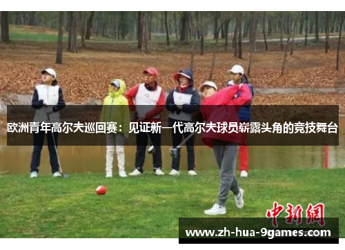 欧洲青年高尔夫巡回赛:见证新一代高尔夫球员崭露头角的竞技舞台 欧洲青年高尔夫巡回赛:见证新一代高尔夫球员崭露头角的竞技舞台