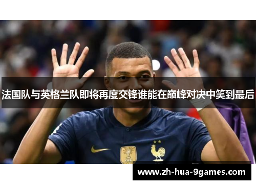 法国队与英格兰队即将再度交锋谁能在巅峰对决中笑到最后 法国队与英格兰队即将再度交锋谁能在巅峰对决中笑到最后