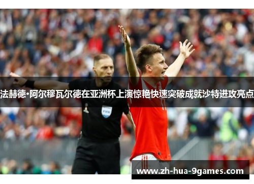 法赫德·阿尔穆瓦尔德在亚洲杯上演惊艳快速突破成就沙特进攻亮点 法赫德·阿尔穆瓦尔德在亚洲杯上演惊艳快速突破成就沙特进攻亮点