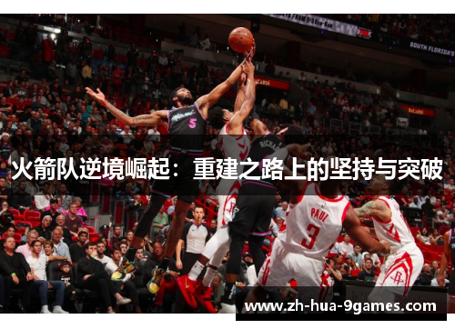 火箭队逆境崛起:重建之路上的坚持与突破 火箭队逆境崛起:重建之路上的坚持与突破