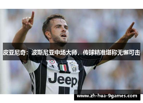 皮亚尼奇:波斯尼亚中场大师,传球精准堪称无懈可击 皮亚尼奇:波斯尼亚中场大师,传球精准堪称无懈可击