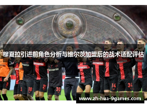 穆夏拉引进前角色分析与维尔茨加盟后的战术适配评估 穆夏拉引进前角色分析与维尔茨加盟后的战术适配评估