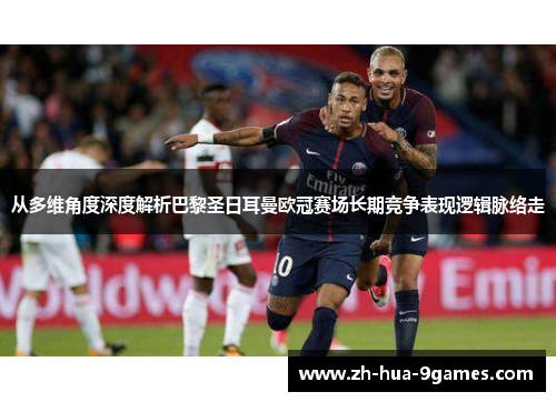 从多维角度深度解析巴黎圣日耳曼欧冠赛场长期竞争表现逻辑脉络走 从多维角度深度解析巴黎圣日耳曼欧冠赛场长期竞争表现逻辑脉络走