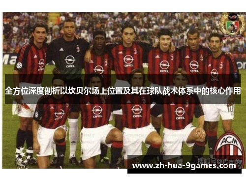 全方位深度剖析以坎贝尔场上位置及其在球队战术体系中的核心作用 全方位深度剖析以坎贝尔场上位置及其在球队战术体系中的核心作用