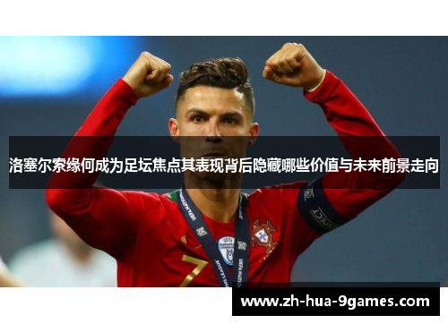 洛塞尔索缘何成为足坛焦点其表现背后隐藏哪些价值与未来前景走向