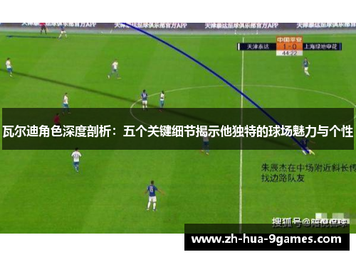 瓦尔迪角色深度剖析：五个关键细节揭示他独特的球场魅力与个性