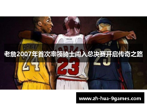 老詹2007年首次率领骑士闯入总决赛开启传奇之路