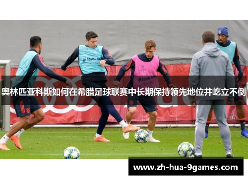 奥林匹亚科斯如何在希腊足球联赛中长期保持领先地位并屹立不倒 奥林匹亚科斯如何在希腊足球联赛中长期保持领先地位并屹立不倒