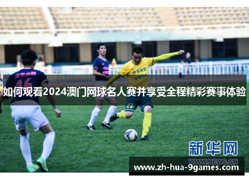如何观看2024澳门网球名人赛并享受全程精彩赛事体验 如何观看2024澳门网球名人赛并享受全程精彩赛事体验