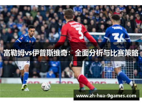 富勒姆vs伊普斯维奇:全面分析与比赛策略 富勒姆vs伊普斯维奇:全面分析与比赛策略