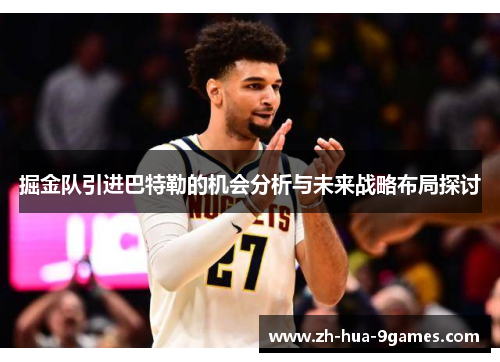 掘金队引进巴特勒的机会分析与未来战略布局探讨