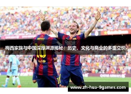 梅西家族与中国深厚渊源揭秘：历史、文化与商业的多重交织