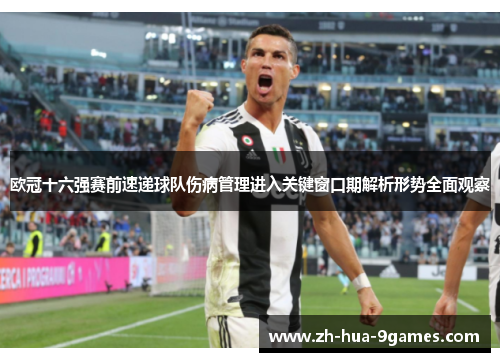 欧冠十六强赛前速递球队伤病管理进入关键窗口期解析形势全面观察