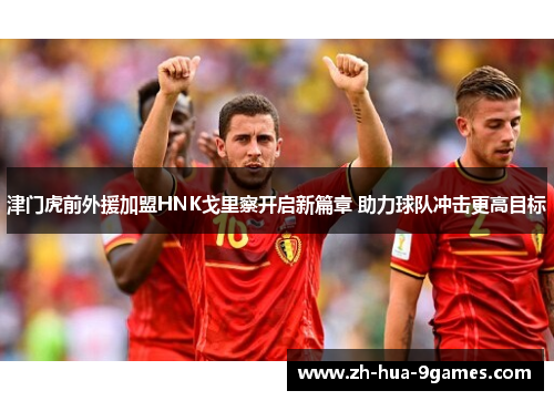 津门虎前外援加盟HNK戈里察开启新篇章 助力球队冲击更高目标