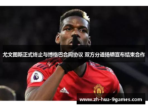 尤文图斯正式终止与博格巴合同协议 双方分道扬镳宣布结束合作