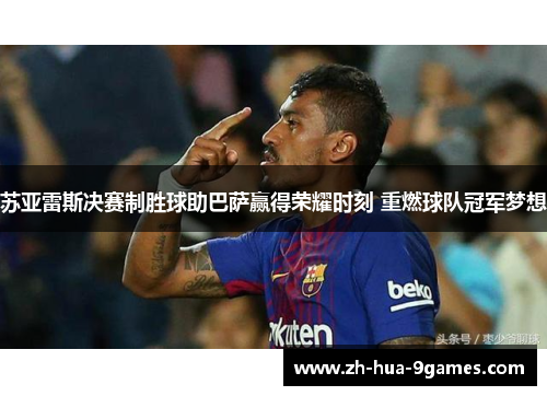 苏亚雷斯决赛制胜球助巴萨赢得荣耀时刻 重燃球队冠军梦想