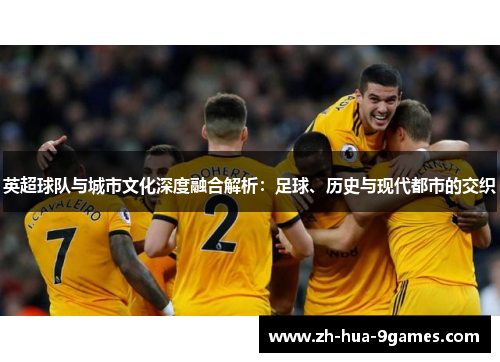 英超球队与城市文化深度融合解析：足球、历史与现代都市的交织