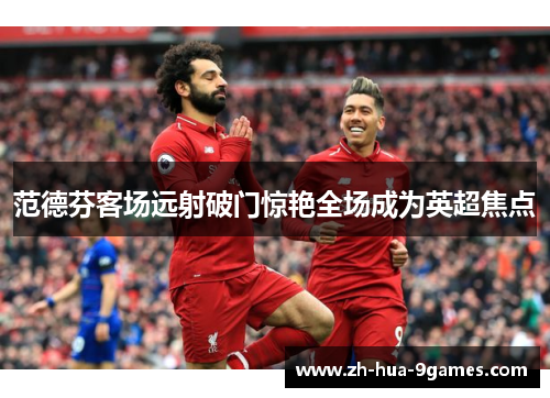范德芬客场远射破门惊艳全场成为英超焦点 范德芬客场远射破门惊艳全场成为英超焦点