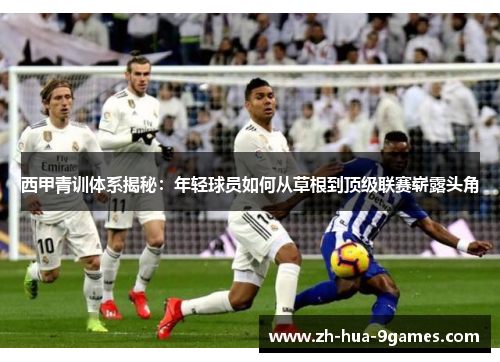 西甲青训体系揭秘:年轻球员如何从草根到顶级联赛崭露头角 西甲青训体系揭秘:年轻球员如何从草根到顶级联赛崭露头角