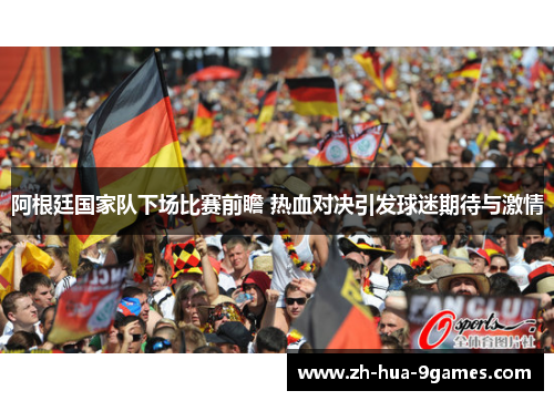阿根廷国家队下场比赛前瞻 热血对决引发球迷期待与激情 阿根廷国家队下场比赛前瞻 热血对决引发球迷期待与激情
